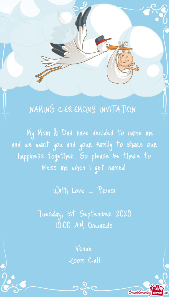 NAMING CEREMONY INVITATION 
 
 My Mom & Dad have decided to name me and we want you and your fami
