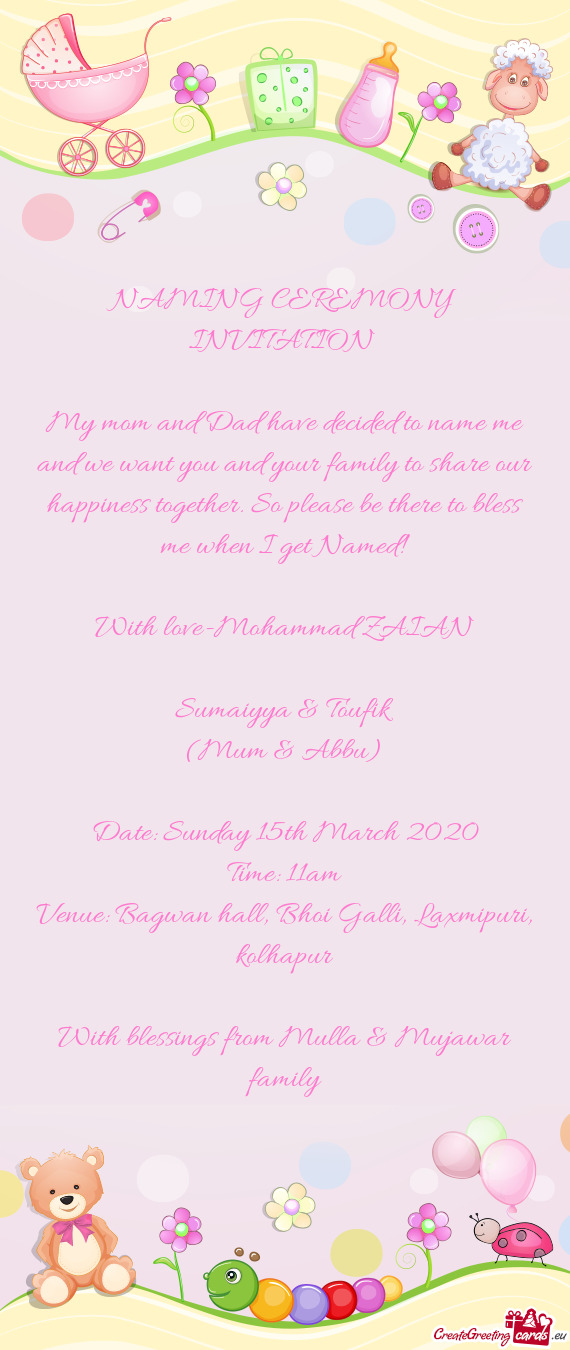 NAMING CEREMONY INVITATION 
 
 My mom and Dad have decided to name me and we want you and your fami