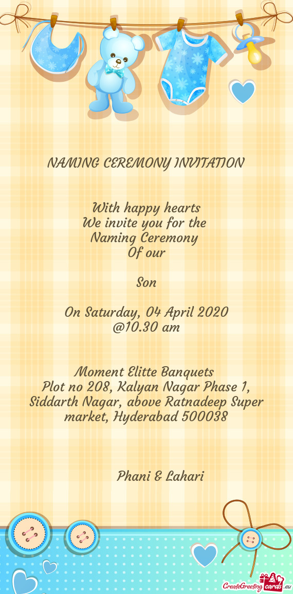 NAMING CEREMONY INVITATION
 
 
 With happy hearts
 We invite you for the 
 Naming Ceremony 
 Of our