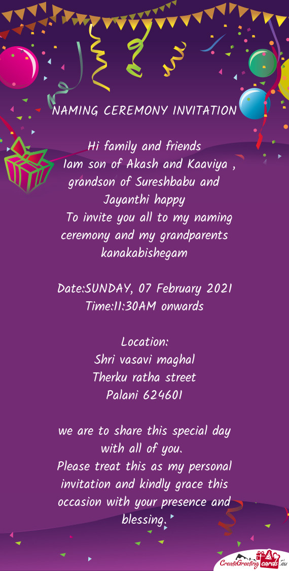 NAMING CEREMONY INVITATION
 
 Hi family and friends
 Iam son of Akash and Kaaviya