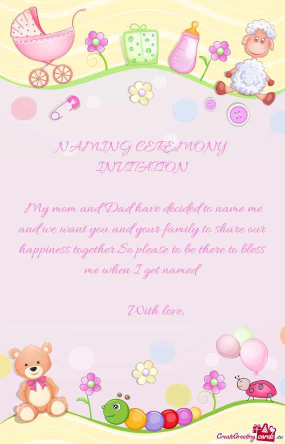NAMING CEREMONY INVITATION
 
 My mom and Dad have decided to name me and we want you and your famil