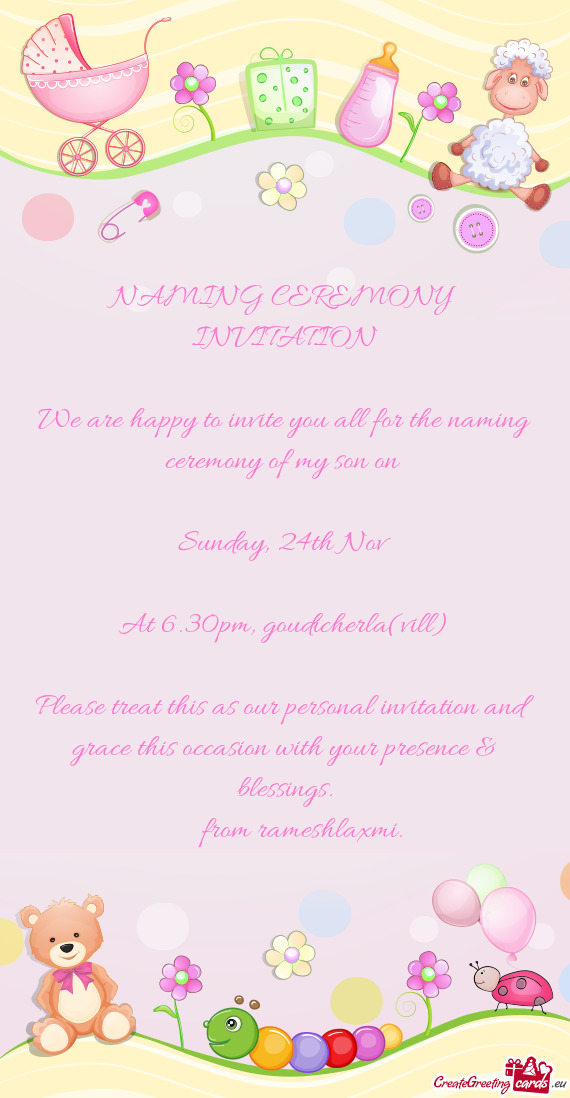 NAMING CEREMONY INVITATION
 
 We are happy to invite you all for the naming ceremony of my son on
