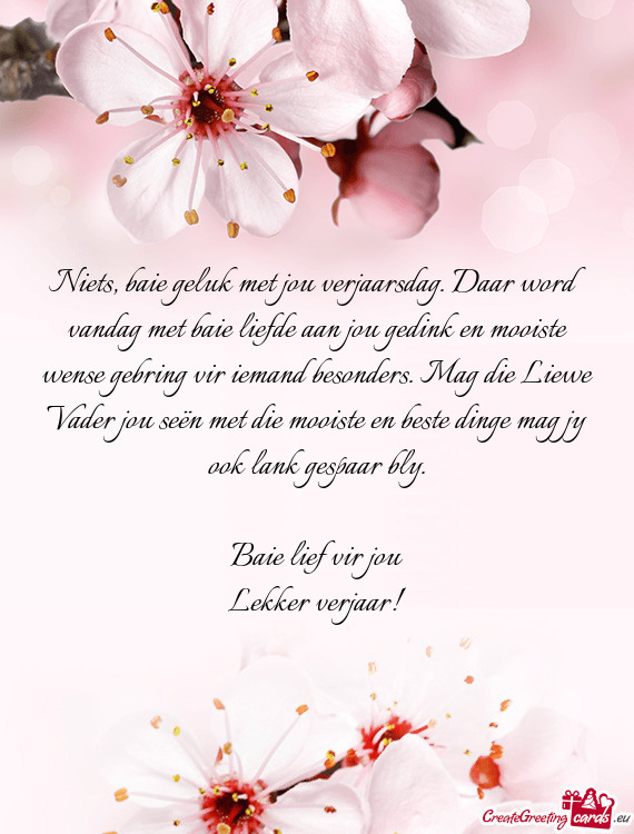 Niets, baie geluk met jou verjaarsdag. Daar word vandag met baie liefde aan jou gedink en mooiste we