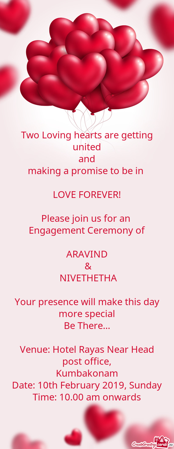 Oin us for an 
 Engagement Ceremony of
 
 ARAVIND
 &
 NIVETHETHA
 
 Your presence will make this d
