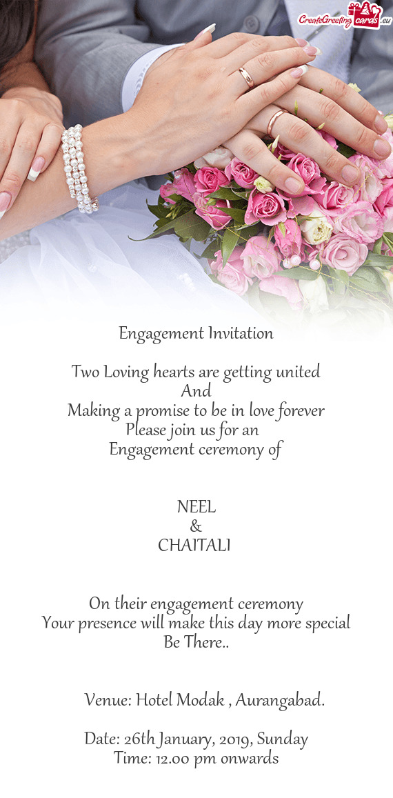 Orever
 Please join us for an 
 Engagement ceremony of
 
 
 NEEL
 &
 CHAITALI 
 
 
 On their engage