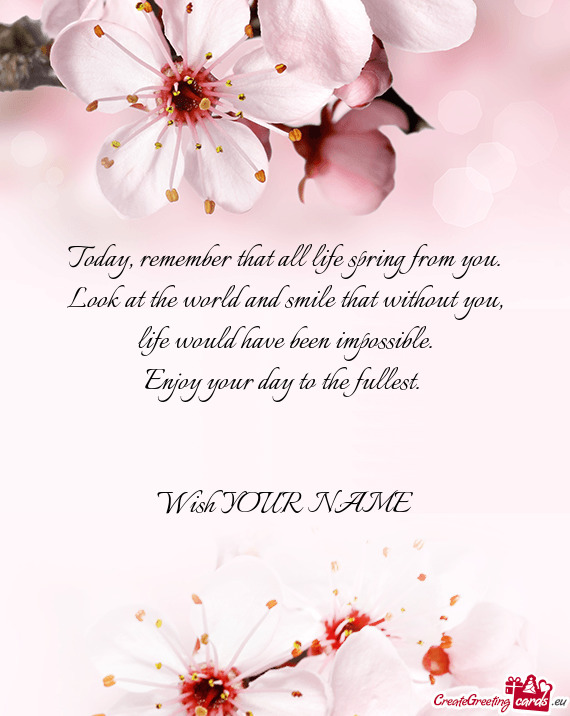 Remember that all life spring from you