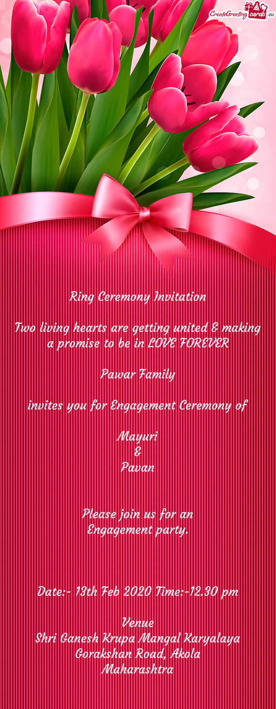 REVER
 
 Pawar Family
 
 invites you for Engagement Ceremony of
 
 Mayuri
 &
 Pavan
 
 
 Please join