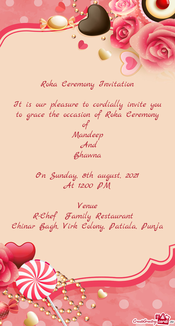 Roka Ceremony Invitation
 
 It is our pleasure to cordially invite you to grace the occasion of Roka