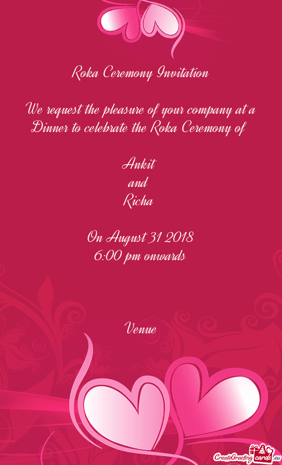 Roka Ceremony Invitation
 
 We request the pleasure of your company at a Dinner to celebrate the Rok