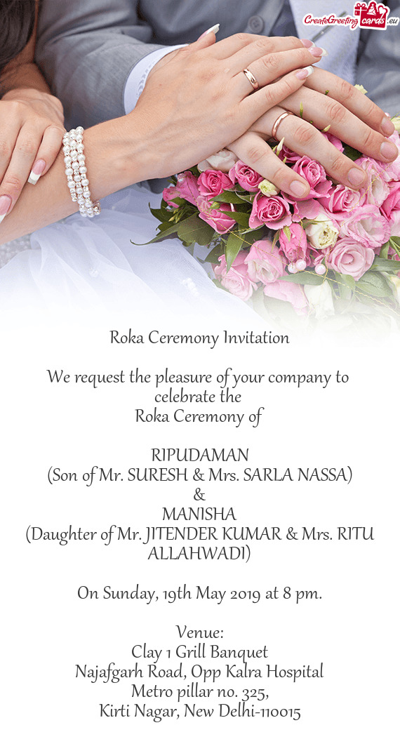 Roka Ceremony Invitation
 
 We request the pleasure of your company to 
 celebrate the 
 Roka Ceremo
