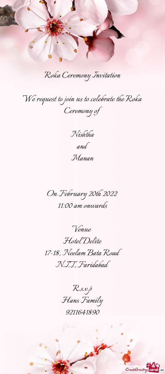 Roka Ceremony Invitation
 
 We request to join us to celebrate the Roka Ceremony of 
 
 Nishtha
 an