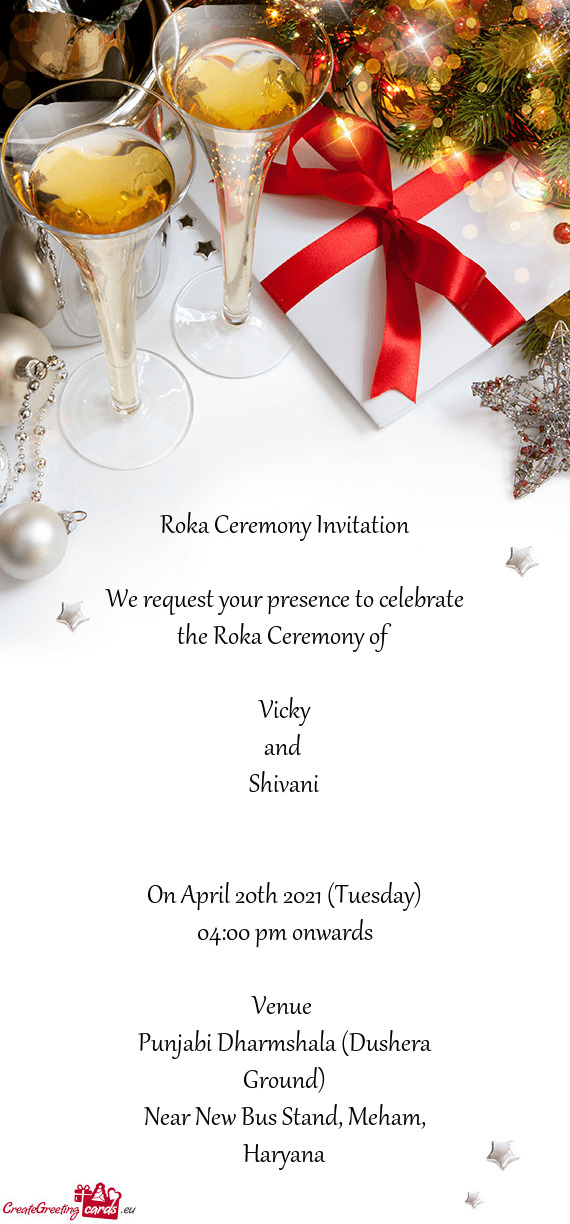 Roka Ceremony Invitation
 
 We request your presence to celebrate the Roka Ceremony of 
 
 Vicky
 an