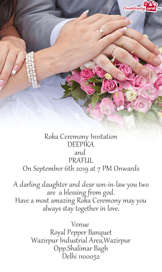 Roka Ceremony Invitation
 DEEPIKA
 and 
 PRAFUL
 On September 6th 2019 at 7 PM Onwards
 
 A darling