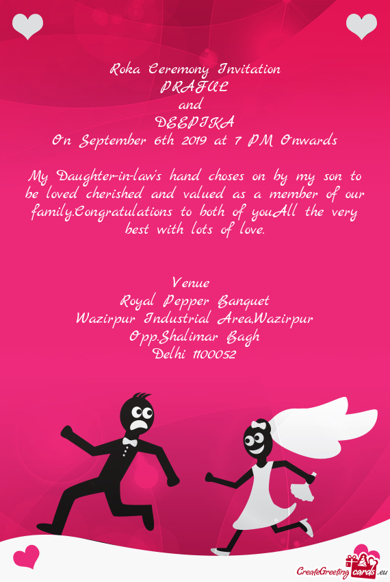 Roka Ceremony Invitation
 PRAFUL
 and 
 DEEPIKA
 On September 6th 2019 at 7 PM Onwards
 
 My Daughte