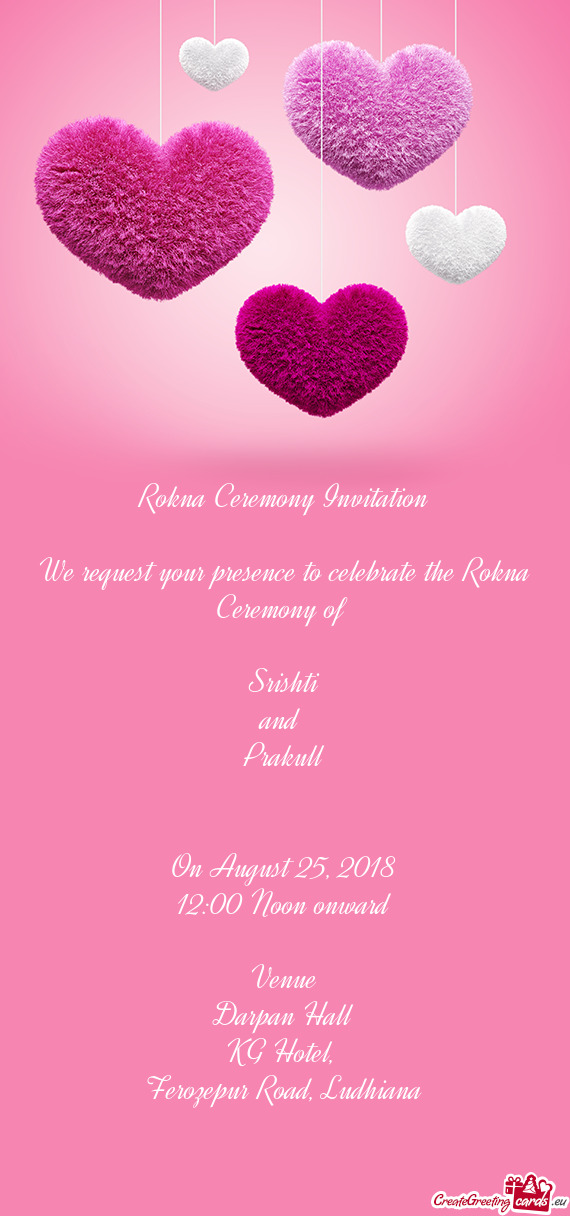 Rokna Ceremony Invitation
 
 We request your presence to celebrate the Rokna Ceremony of 
 
 Srishti