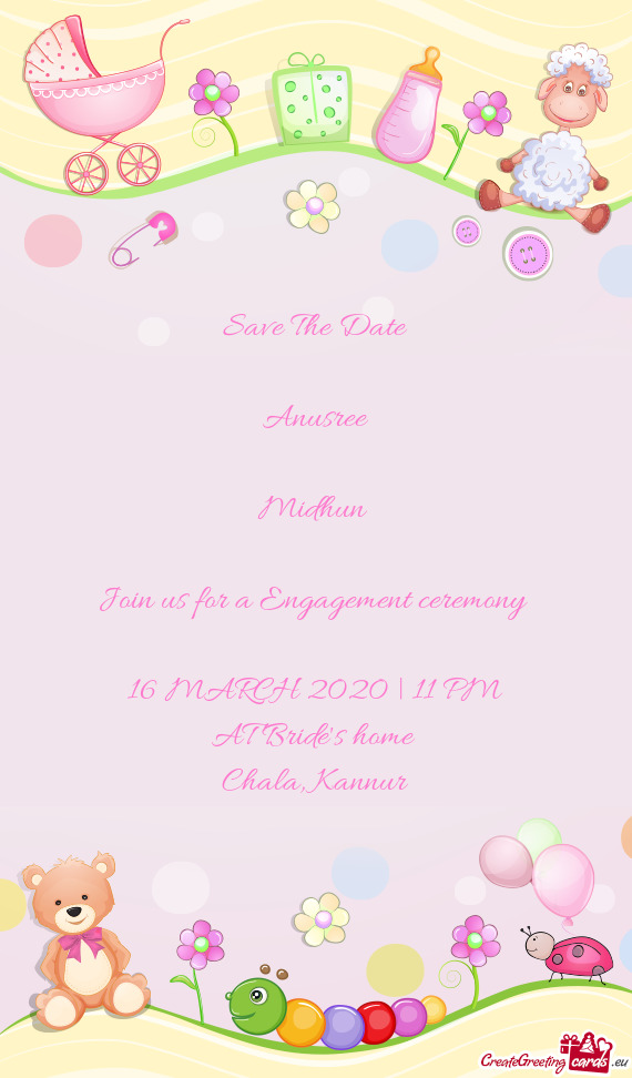 Save The Date
 
 Anusree
 +
 Midhun 
 
 Join us for a Engagement ceremony 
 
 16 MARCH 2020 | 11 PM