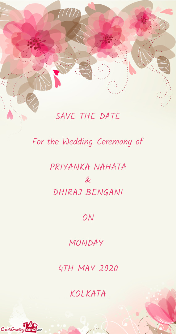 SAVE THE DATE
 
 For the Wedding Ceremony of
 
 PRIYANKA NAHATA
 &
 DHIRAJ BENGANI
 
 ON
 
 MONDAY