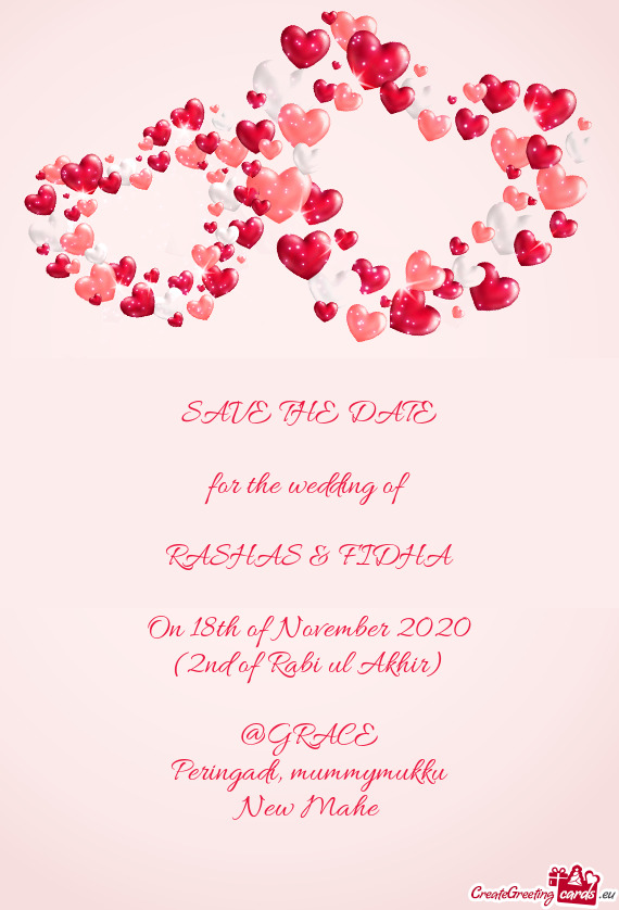 SAVE THE DATE
 
 for the wedding of
 
 RASHAS & FIDHA
 
 On 18th of November 2020
 (2nd of Rabi ul A