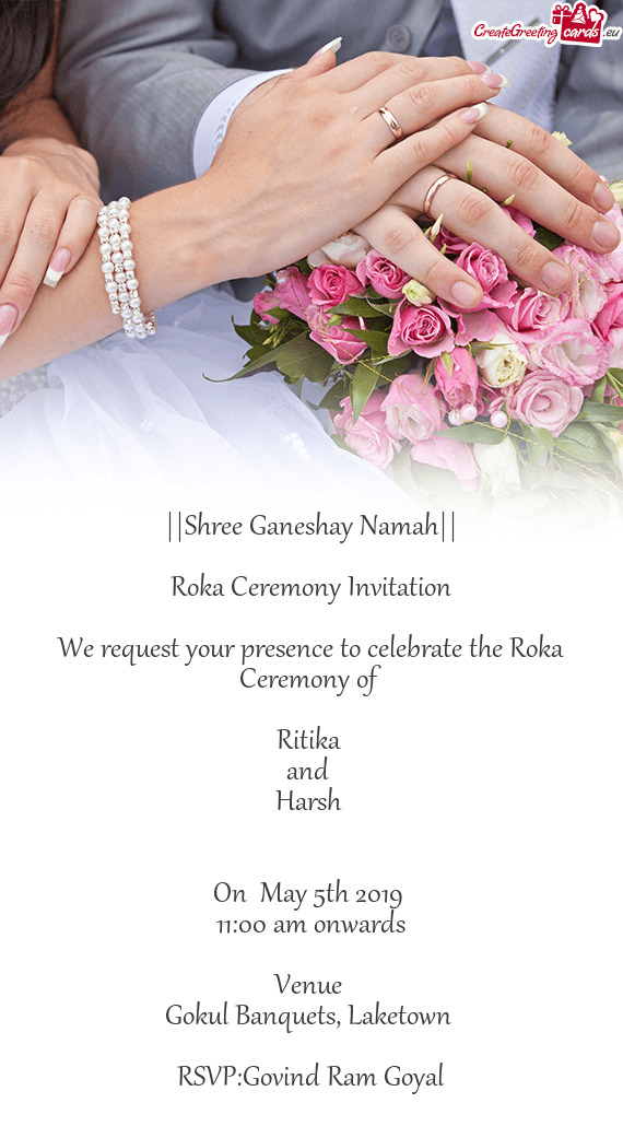 ||Shree Ganeshay Namah||
 
 Roka Ceremony Invitation
 
 We request your presence to celebrate the Ro