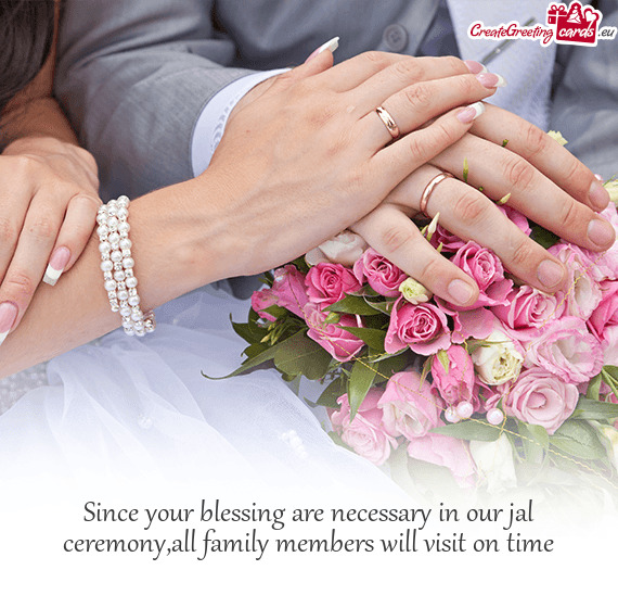 Since your blessing are necessary in our jal ceremony,all family members will visit on time