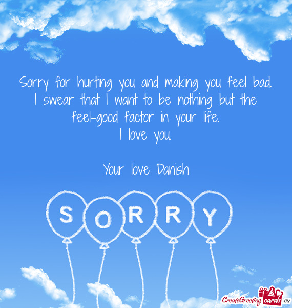 Sorry for hurting you and making you feel bad. I swear that I want to be nothing but the feel-good f