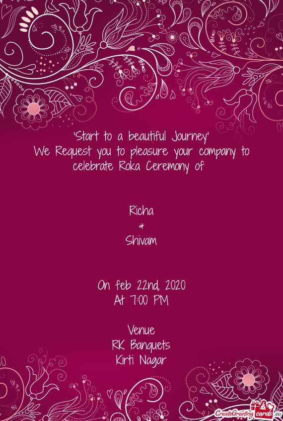 "Start to a beautiful Journey"
 We Request you to pleasure your company to celebrate Roka Ceremony o