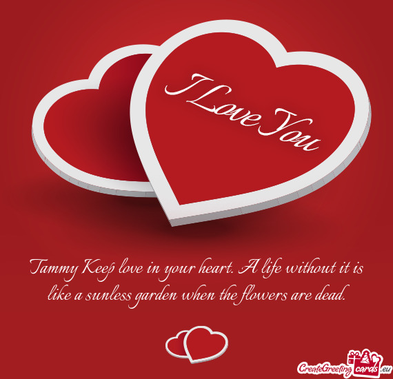Tammy Keep love in your heart. A life without it is like a sunless garden when the flowers are dead