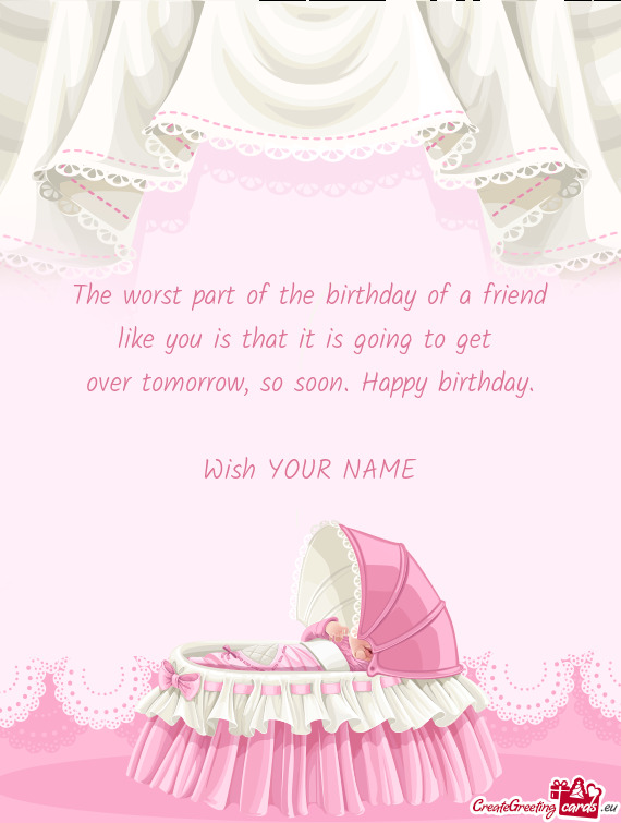 The worst part of the birthday of a friend like you is that it is going to get  over tomorrow