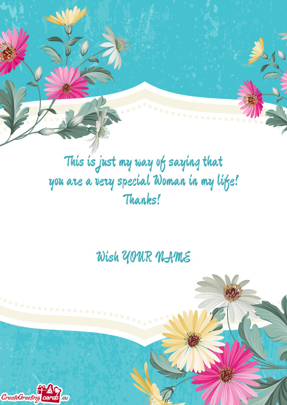This is just my way of saying that  you are a very special Woman in my life!