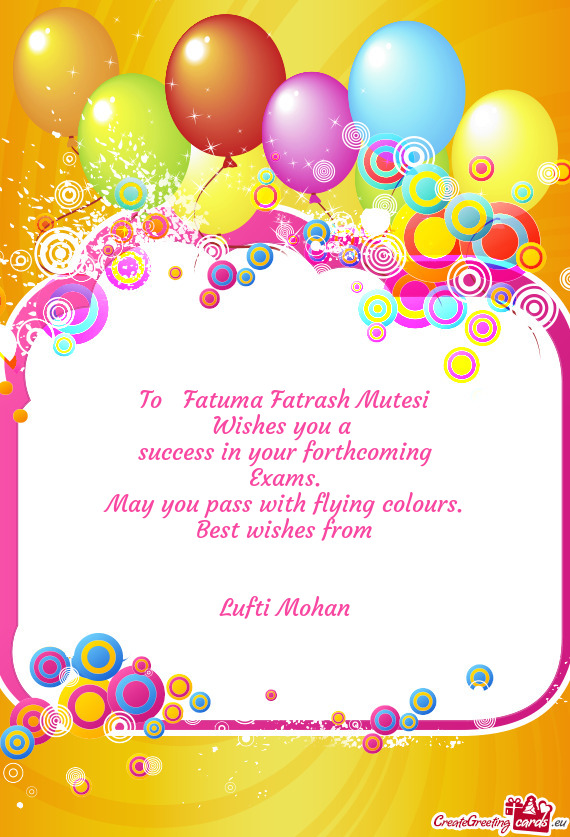 To Fatuma Fatrash Mutesi
 Wishes you a 
 success in your forthcoming
 Exams