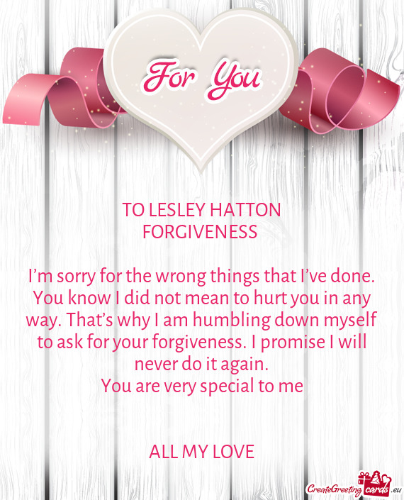 TO LESLEY HATTON
 FORGIVENESS 
 
 I’m sorry for the wrong things that I’ve done