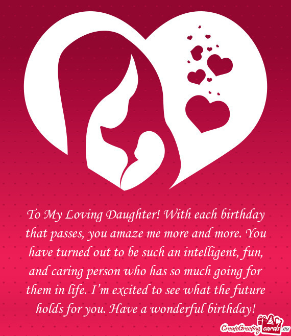 To My Loving Daughter! With each birthday that passes, you amaze me more and more. You have turned o