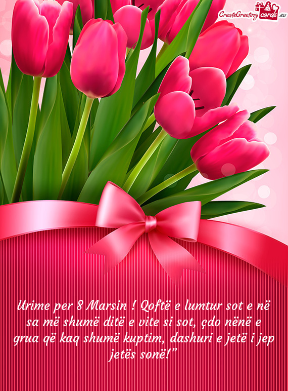 Urime per 8 Marsin ! Qoftë e lumtur sot e në sa më shumë ditë e vite si sot, çdo nënë e grua