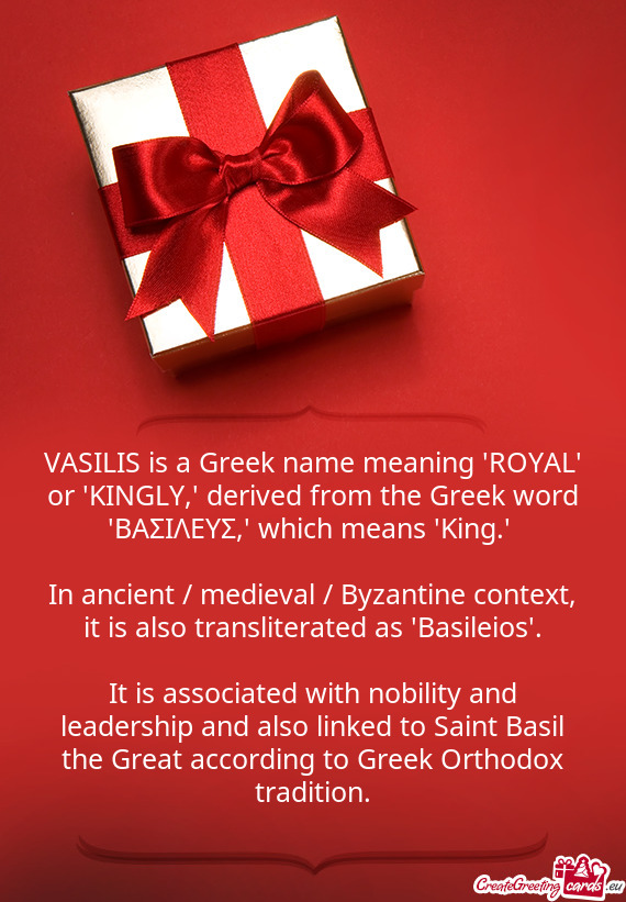 VASILIS is a Greek name meaning "ROYAL" or "KINGLY," derived from the Greek word "ΒΑΣΙΛΕΥΣ,"