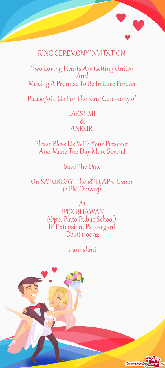 Ve Forever
 
 Please Join Us For The Ring Ceremony of
 
 LAKSHMI 
 &
 ANKUR 
 
 Please Bless Us Wit