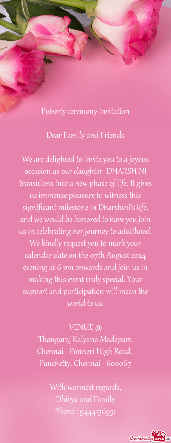 We are delighted to invite you to a joyous occasion as our daughter- DHARSHINI transitions into a ne