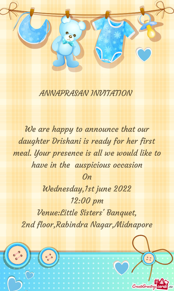 We are happy to announce that our daughter Drishani is ready for her first meal. Your presence is al