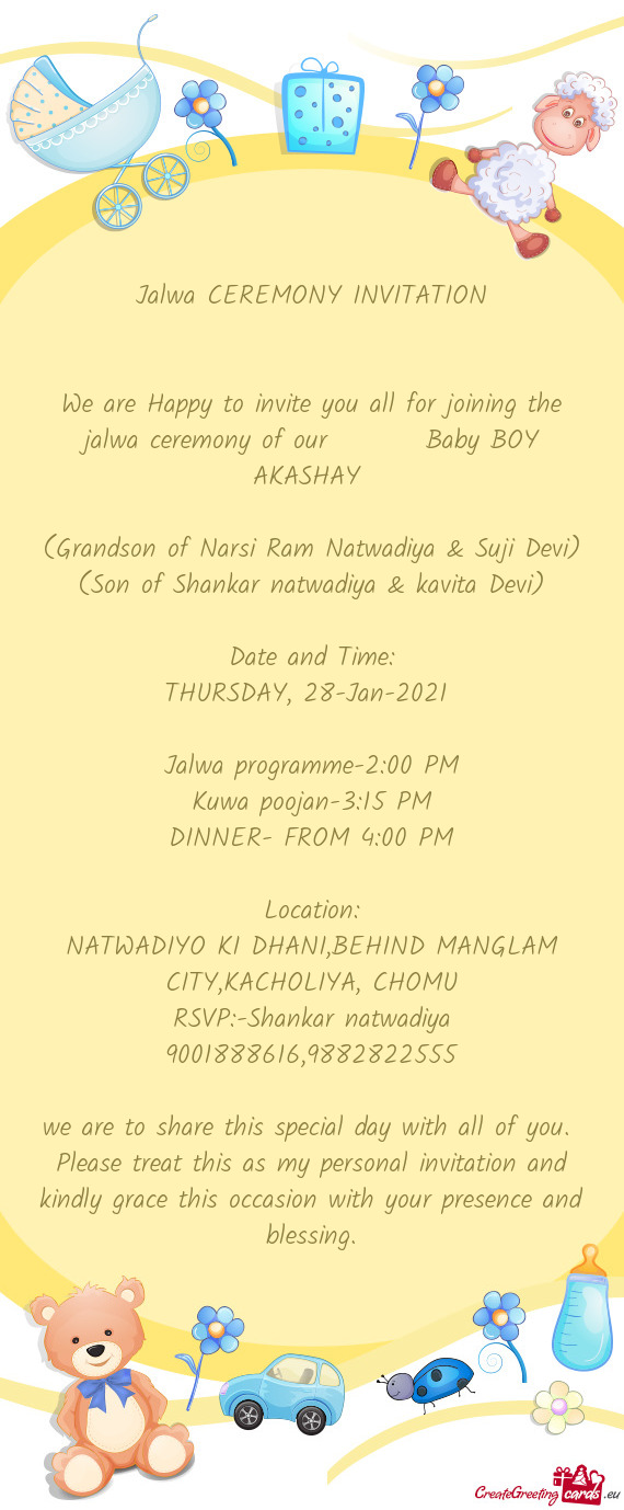 We are Happy to invite you all for joining the jalwa ceremony of our   Baby BOY AKASHAY