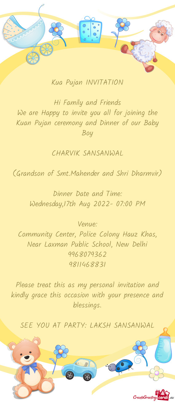 We are Happy to invite you all for joining the Kuan Pujan ceremony and Dinner of our Baby Boy