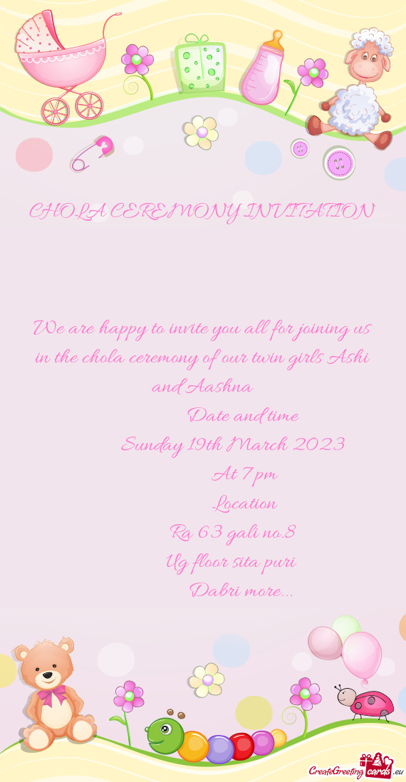 We are happy to invite you all for joining us in the chola ceremony of our twin girls Ashi and Aashn