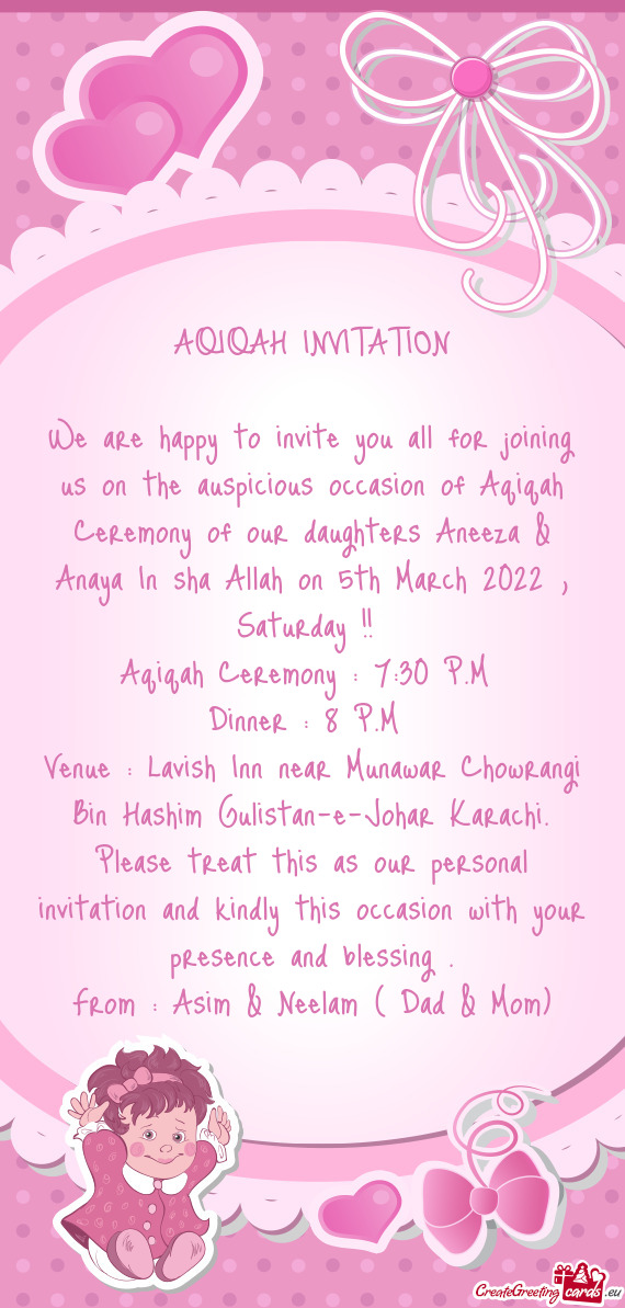 We are happy to invite you all for joining us on the auspicious occasion of Aqiqah Ceremony of our d