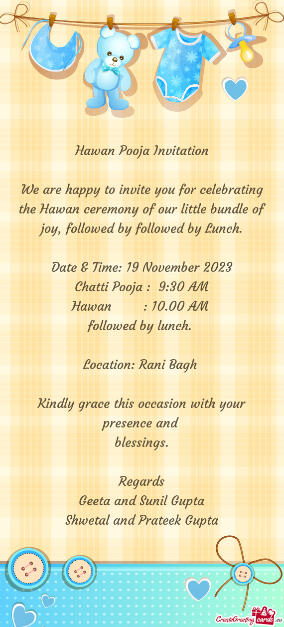 We are happy to invite you for celebrating the Hawan ceremony of our little bundle of joy, followed