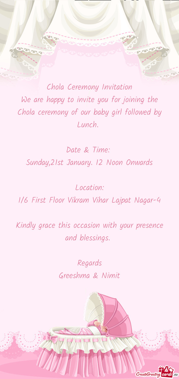 We are happy to invite you for joining the Chola ceremony of our baby girl followed by Lunch