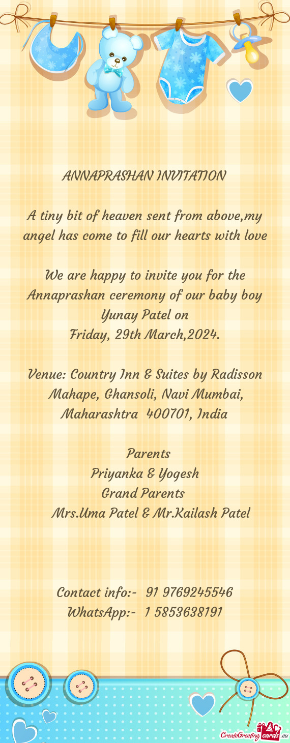 We are happy to invite you for the Annaprashan ceremony of our baby boy Yunay Patel on