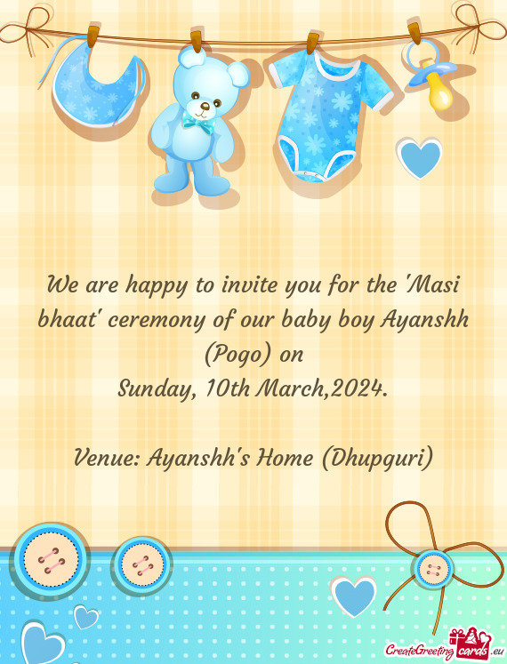 We are happy to invite you for the "Masi bhaat" ceremony of our baby boy Ayanshh (Pogo) on