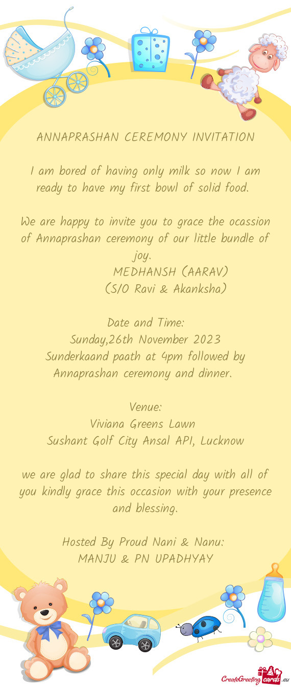 We are happy to invite you to grace the ocassion of Annaprashan ceremony of our little bundle of joy