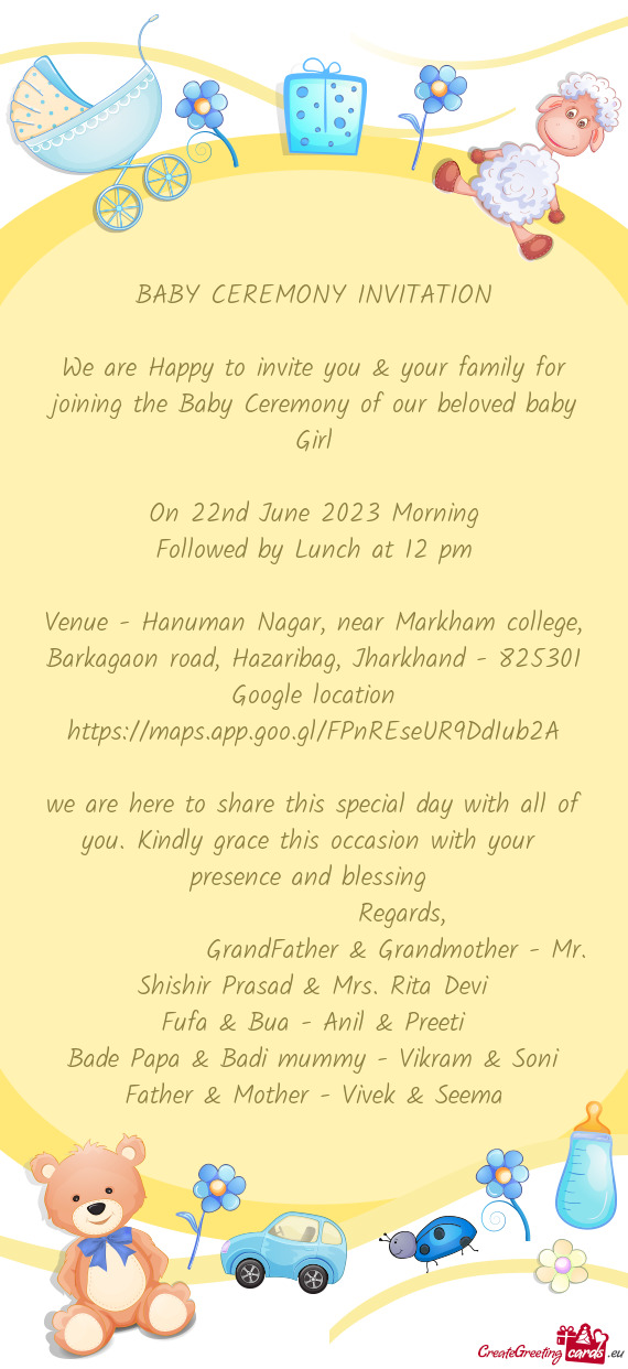 We are Happy to invite you & your family for joining the Baby Ceremony of our beloved baby Girl