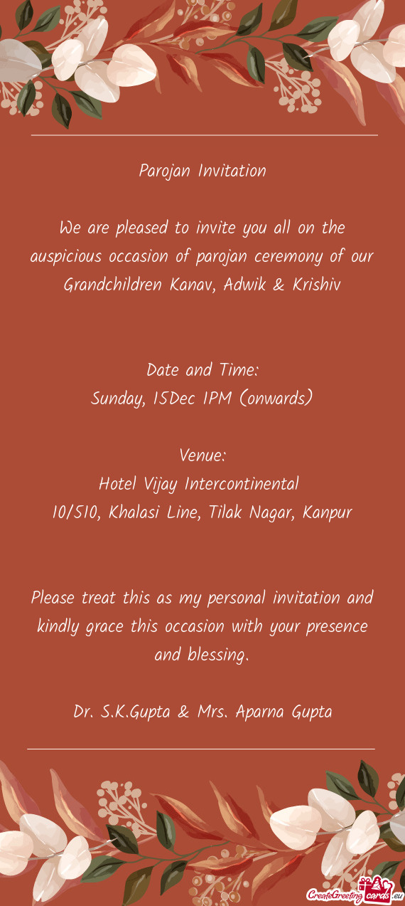 We are pleased to invite you all on the auspicious occasion of parojan ceremony of our Grandchildren