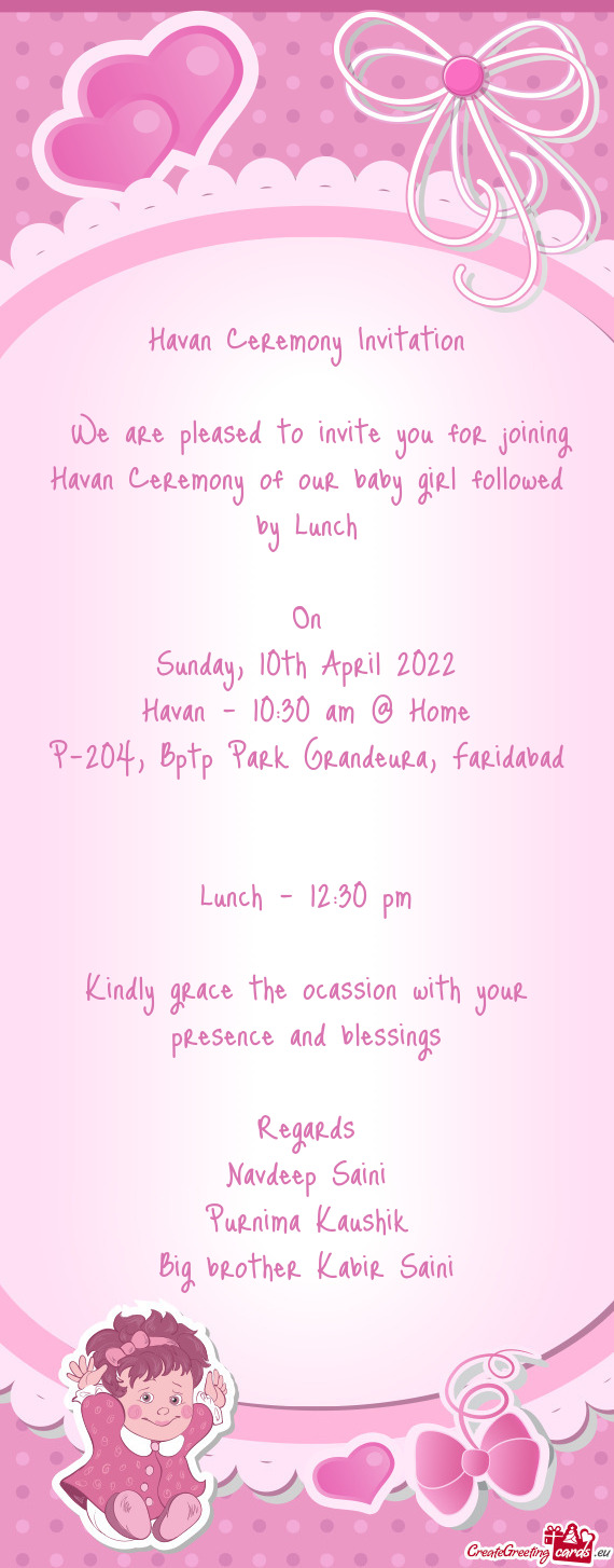We are pleased to invite you for joining Havan Ceremony of our baby girl followed by Lunch