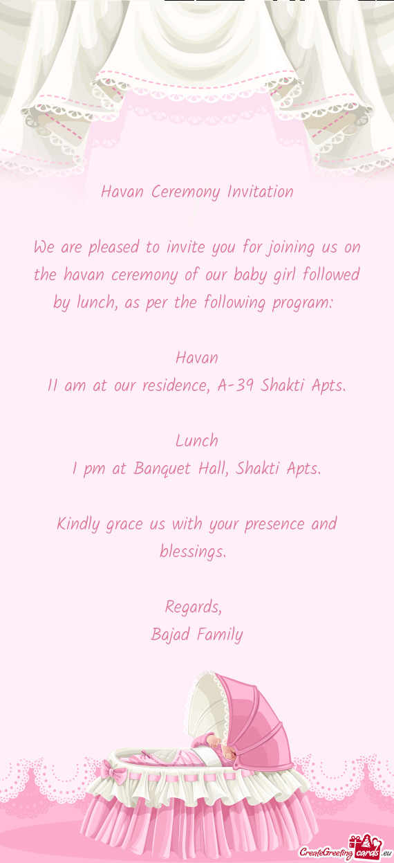 We are pleased to invite you for joining us on the havan ceremony of our baby girl followed by lunch